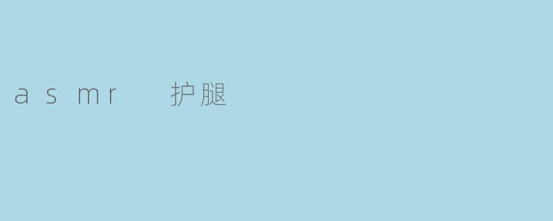 ASMR护腿：听觉与触感的双重享受